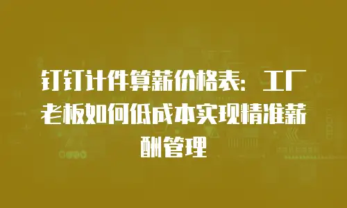 钉钉计件算薪价格表：工厂老板如何低成本实现精准薪酬管理