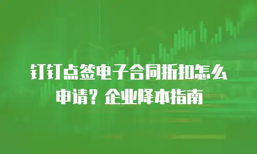 钉钉点签电子合同折扣怎么申请？企业降本指南