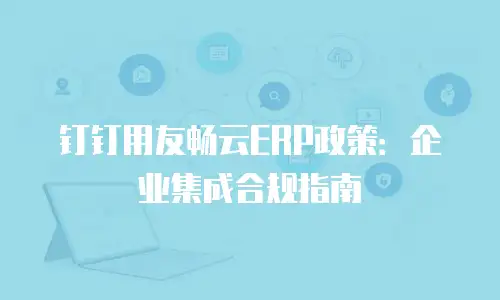 钉钉用友畅云ERP政策：企业集成合规指南