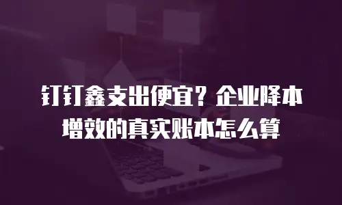 钉钉鑫支出便宜？企业降本增效的真实账本怎么算