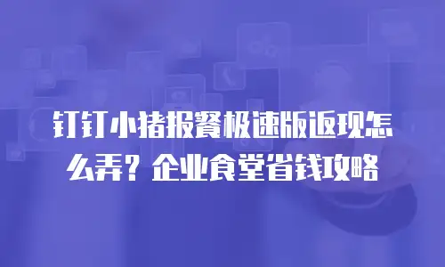 钉钉小猪报餐极速版返现怎么弄？企业食堂省钱攻略