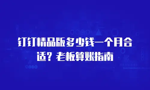 钉钉精品版多少钱一个月合适？老板算账指南