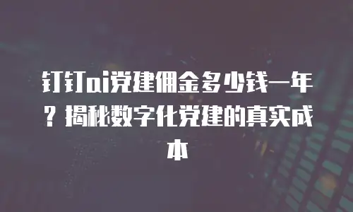 钉钉ai党建佣金多少钱一年？揭秘数字化党建的真实成本