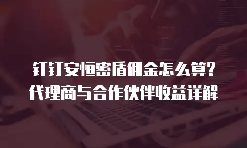 钉钉安恒密盾佣金怎么算？代理商与合作伙伴收益详解