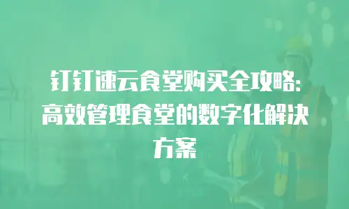 钉钉速云食堂购买全攻略：高效管理食堂的数字化解决方案