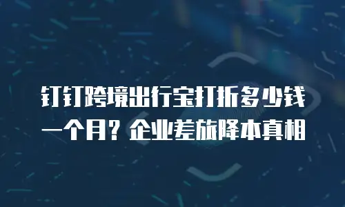 钉钉跨境出行宝打折多少钱一个月？企业差旅降本真相