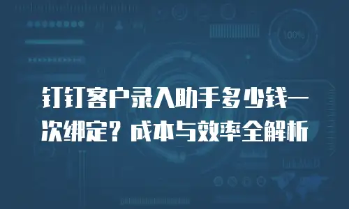 钉钉客户录入助手多少钱一次绑定？成本与效率全解析