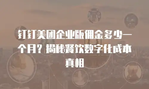 钉钉美团企业版佣金多少一个月？揭秘餐饮数字化成本真相