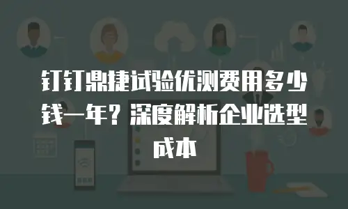 钉钉鼎捷试验优测费用多少钱一年？深度解析企业选型成本
