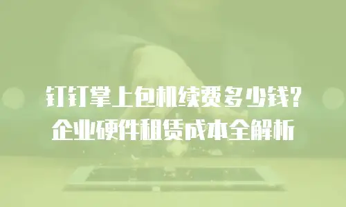 钉钉掌上包机续费多少钱？企业硬件租赁成本全解析