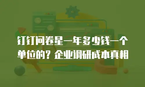 钉钉问卷星一年多少钱一个单位的？企业调研成本真相