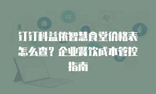 钉钉科益侬智慧食堂价格表怎么查？企业餐饮成本管控指南