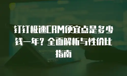 钉钉极速CRM便宜点是多少钱一年？全面解析与性价比指南