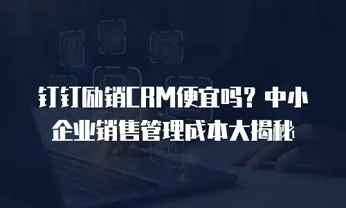 钉钉励销CRM便宜吗？中小企业销售管理成本大揭秘