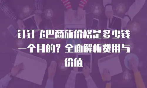 钉钉飞巴商旅价格是多少钱一个月的？全面解析费用与价值