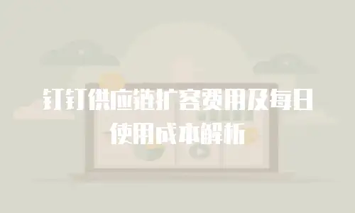 钉钉供应链扩容费用及每日使用成本解析