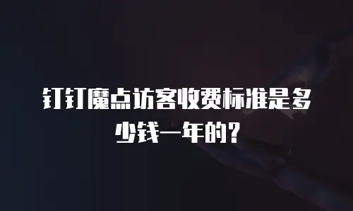 钉钉魔点访客收费标准是多少钱一年的？