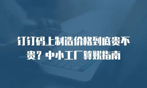 钉钉码上制造价格到底贵不贵？中小工厂算账指南