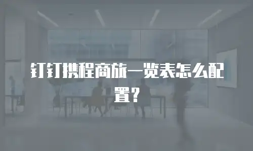 钉钉携程商旅一览表怎么配置？