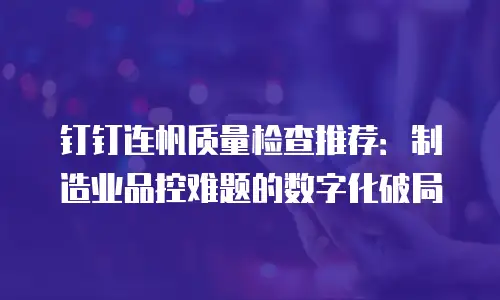 钉钉连帆质量检查推荐：制造业品控难题的数字化破局