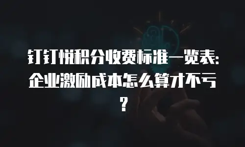 钉钉悦积分收费标准一览表：企业激励成本怎么算才不亏？