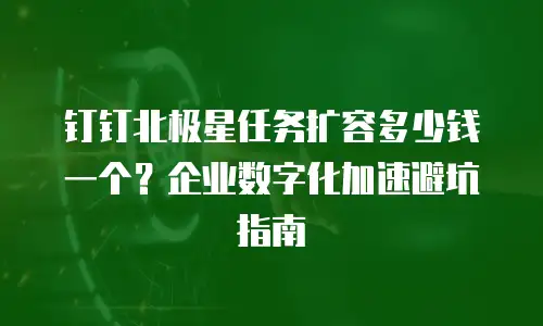 钉钉北极星任务扩容多少钱一个？企业数字化加速避坑指南