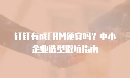 钉钉有成CRM便宜吗？中小企业选型避坑指南