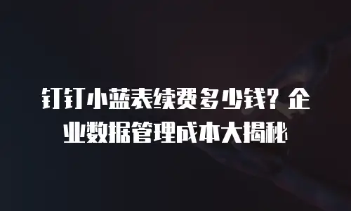 钉钉小蓝表续费多少钱？企业数据管理成本大揭秘