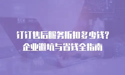钉钉售后服务折扣多少钱？企业避坑与省钱全指南
