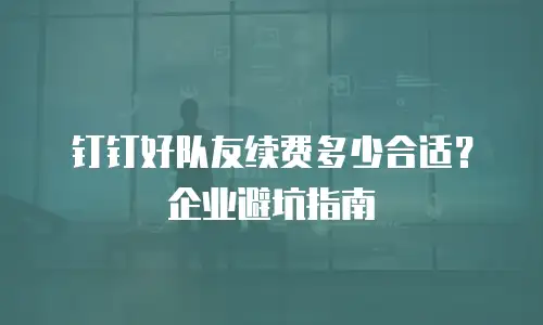钉钉好队友续费多少合适？企业避坑指南