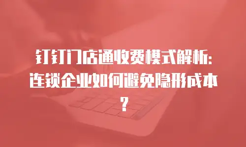 钉钉门店通收费模式解析：连锁企业如何避免隐形成本？