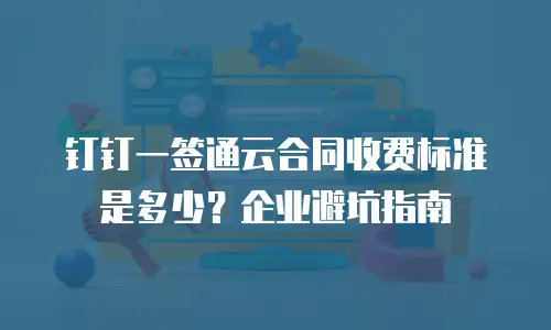 钉钉一签通云合同收费标准是多少？企业避坑指南