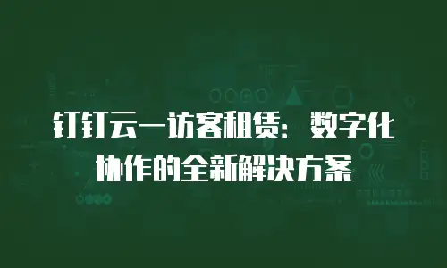 钉钉云一访客租赁：数字化协作的全新解决方案