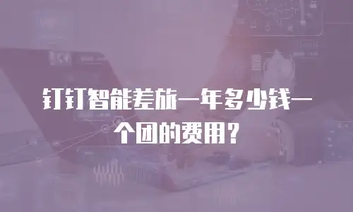 钉钉智能差旅一年多少钱一个团的费用？