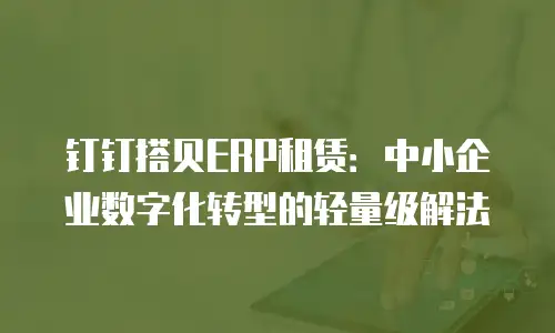 钉钉搭贝ERP租赁：中小企业数字化转型的轻量级解法