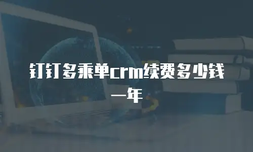 钉钉多乘单crm续费多少钱一年