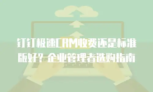 钉钉极速CRM收费还是标准版好？企业管理者选购指南