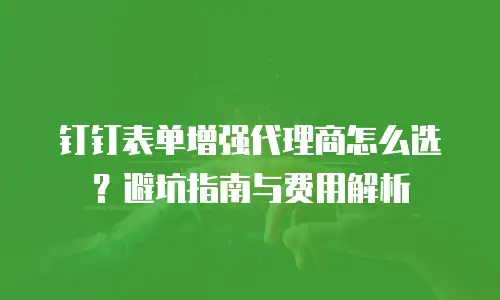 钉钉表单增强代理商怎么选？避坑指南与费用解析