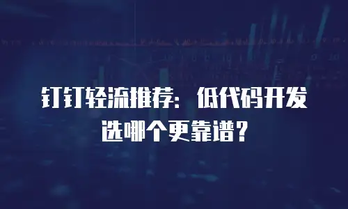 钉钉轻流推荐：低代码开发选哪个更靠谱？
