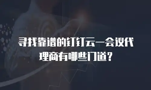 寻找靠谱的钉钉云一会议代理商有哪些门道？