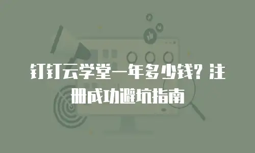 钉钉云学堂一年多少钱？注册成功避坑指南