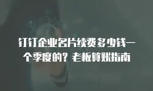 钉钉企业名片续费多少钱一个季度的？老板算账指南