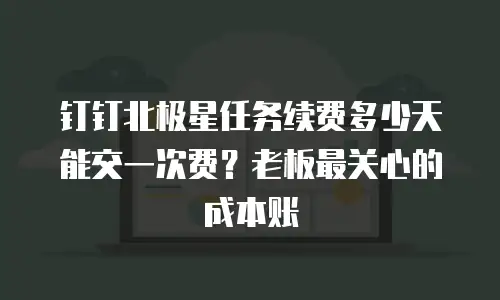 钉钉北极星任务续费多少天能交一次费？老板最关心的成本账