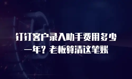 钉钉客户录入助手费用多少一年？老板算清这笔账