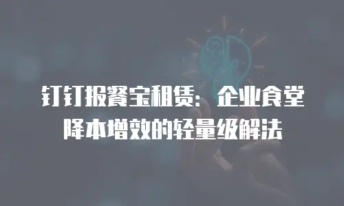 钉钉报餐宝租赁：企业食堂降本增效的轻量级解法