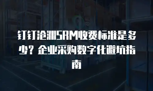 钉钉沧渊SRM收费标准是多少？企业采购数字化避坑指南