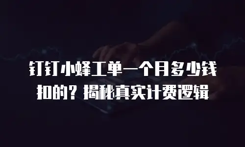 钉钉小蜂工单一个月多少钱扣的？揭秘真实计费逻辑