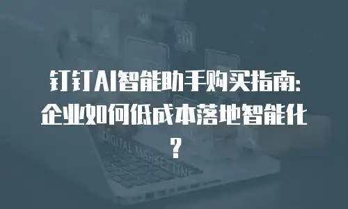 钉钉AI智能助手购买指南：企业如何低成本落地智能化？