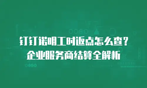 钉钉诺明工时返点怎么查？企业服务商结算全解析