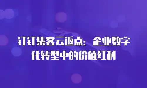 钉钉集客云返点：企业数字化转型中的价值红利